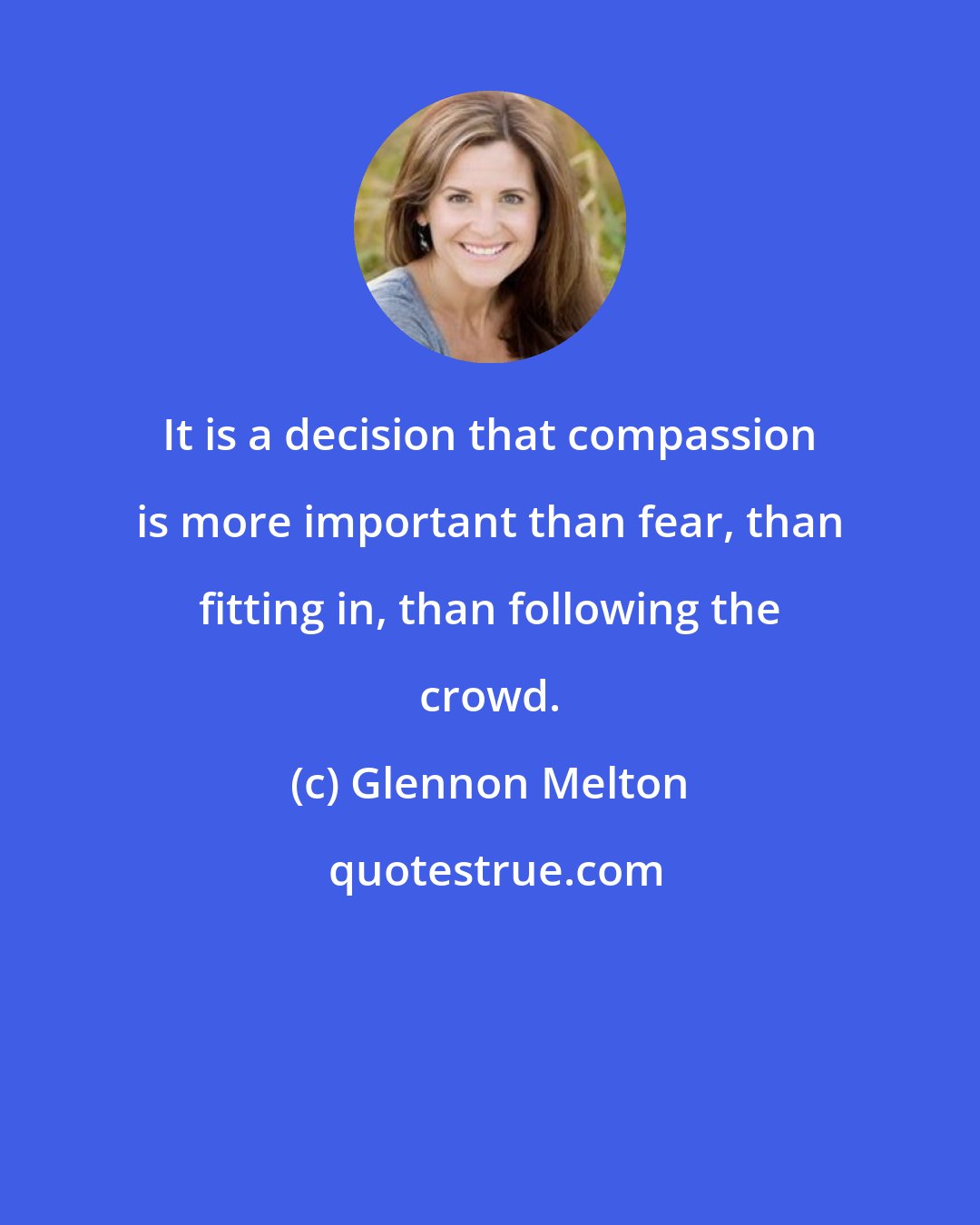 Glennon Melton: It is a decision that compassion is more important than fear, than fitting in, than following the crowd.