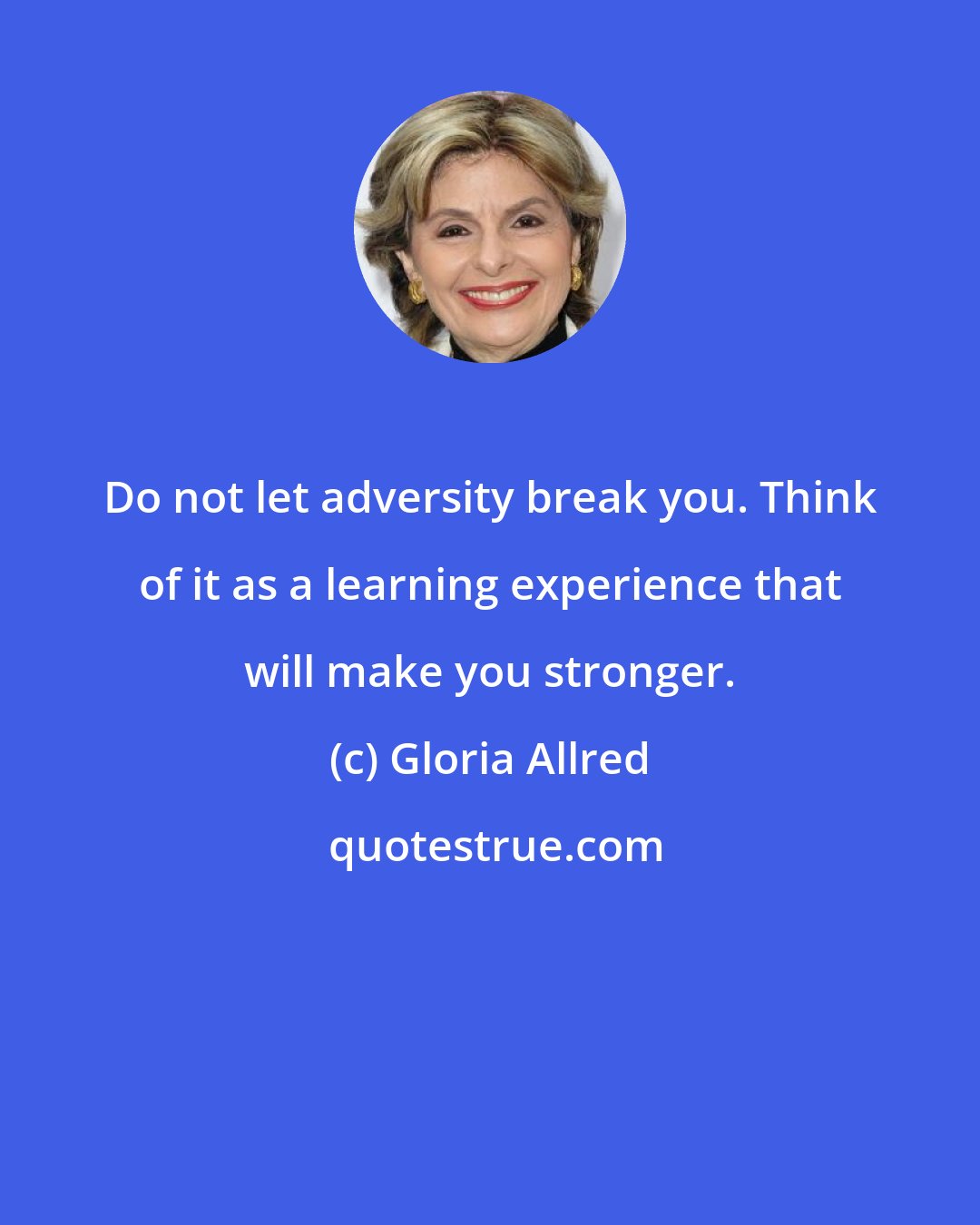 Gloria Allred: Do not let adversity break you. Think of it as a learning experience that will make you stronger.