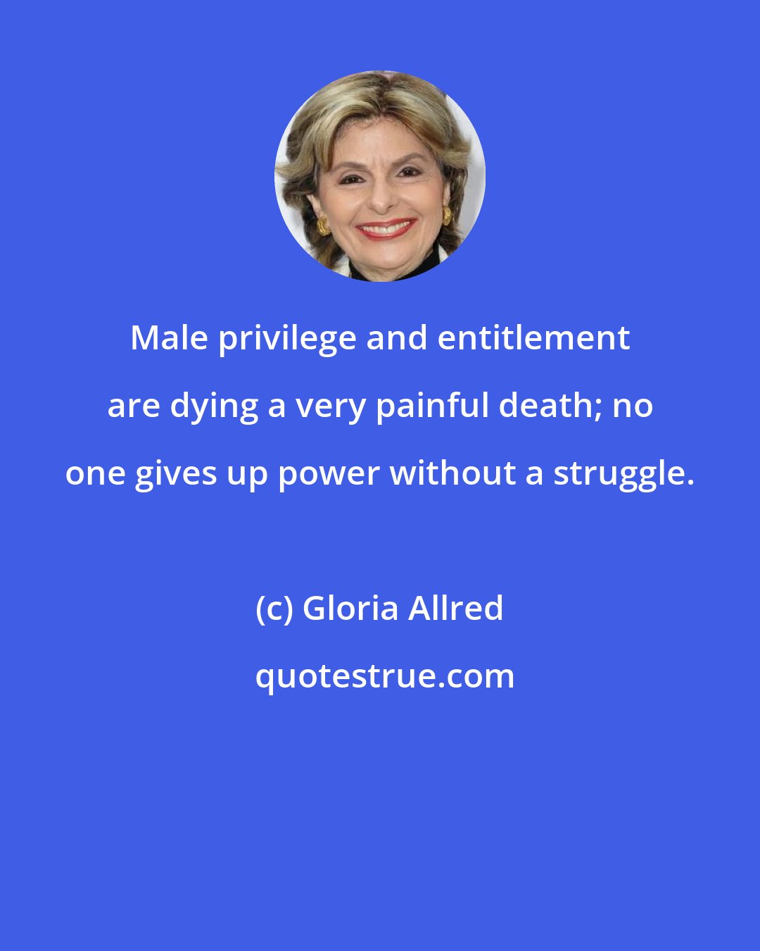 Gloria Allred: Male privilege and entitlement are dying a very painful death; no one gives up power without a struggle.