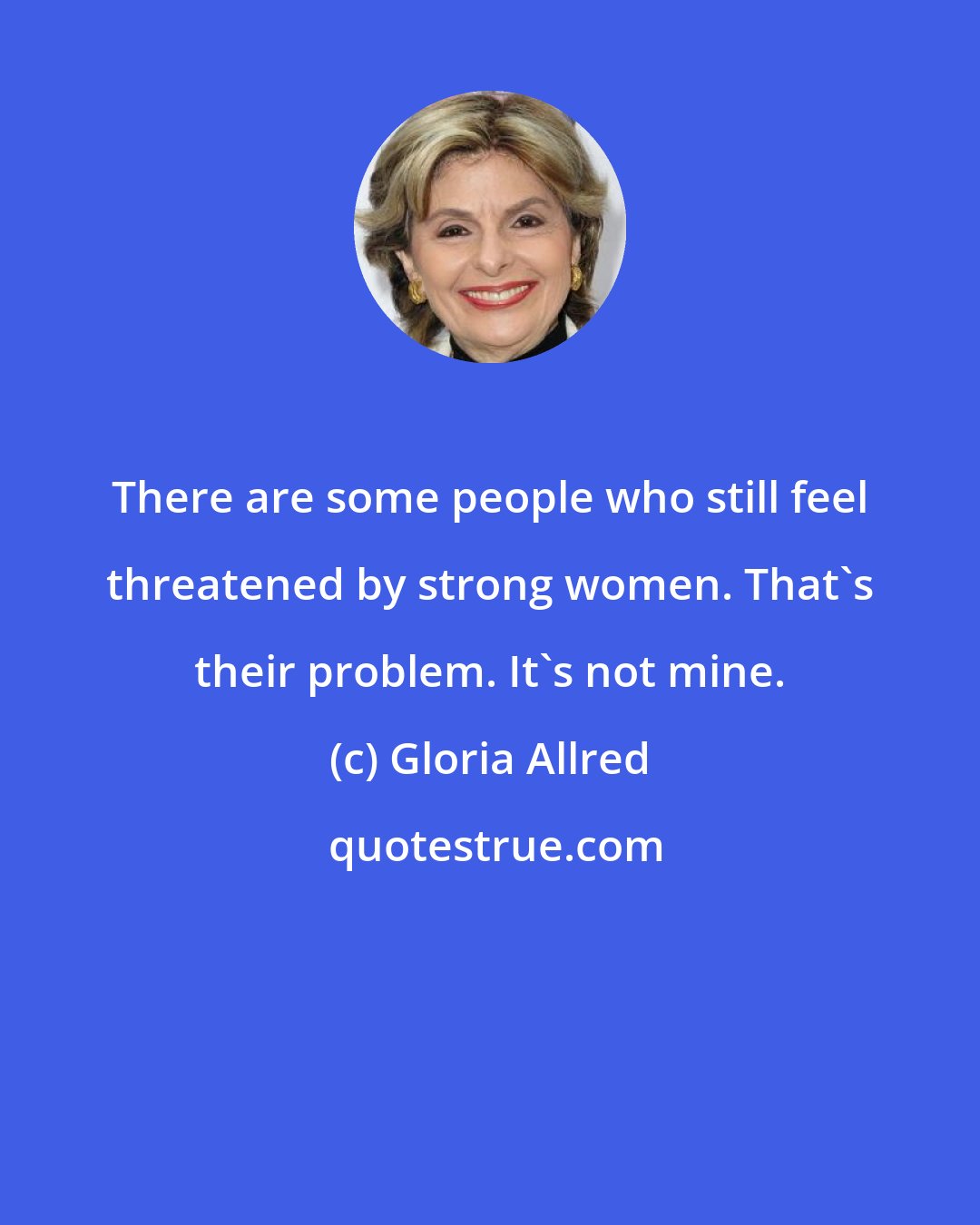 Gloria Allred: There are some people who still feel threatened by strong women. That's their problem. It's not mine.