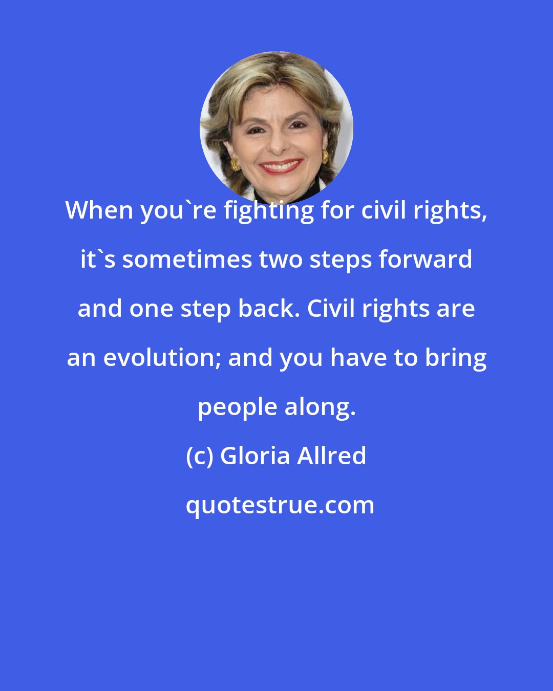 Gloria Allred: When you're fighting for civil rights, it's sometimes two steps forward and one step back. Civil rights are an evolution; and you have to bring people along.