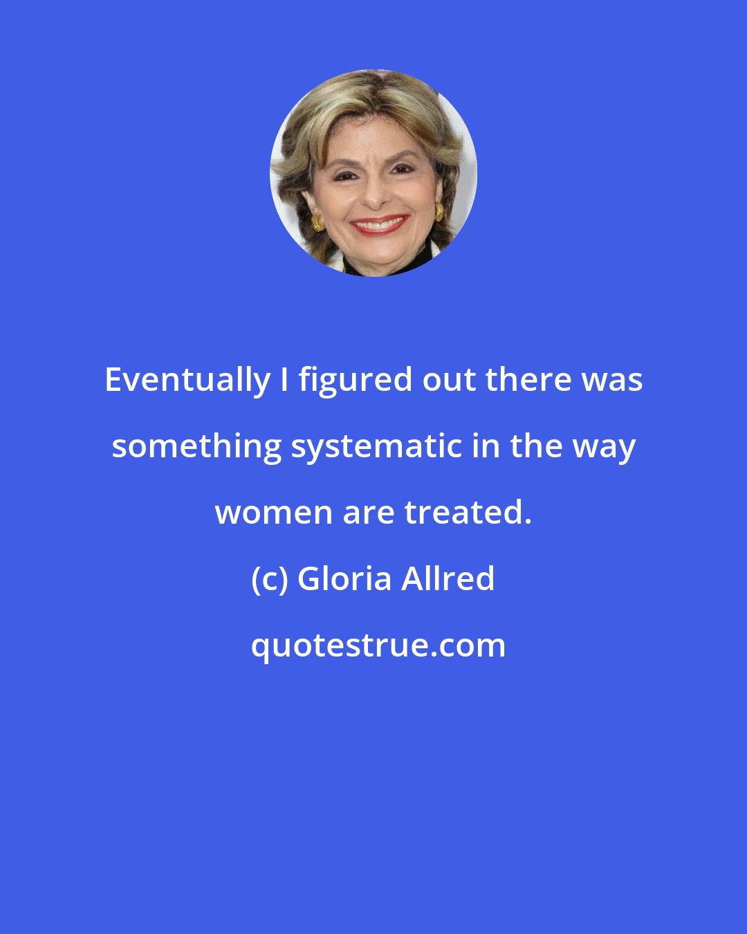 Gloria Allred: Eventually I figured out there was something systematic in the way women are treated.