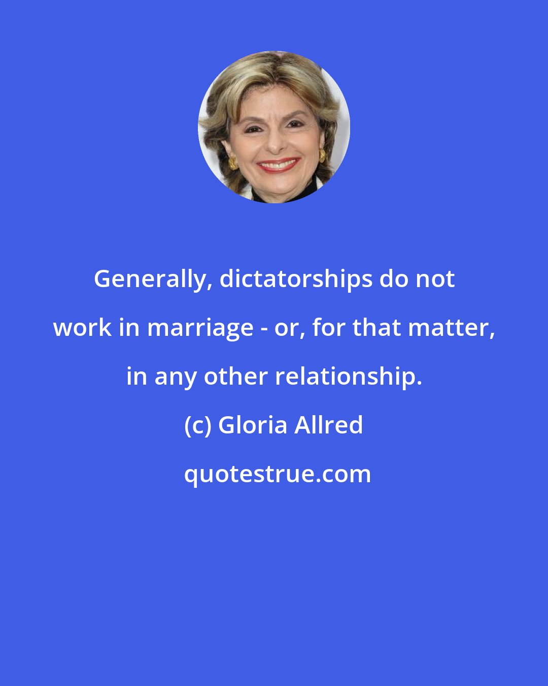 Gloria Allred: Generally, dictatorships do not work in marriage - or, for that matter, in any other relationship.