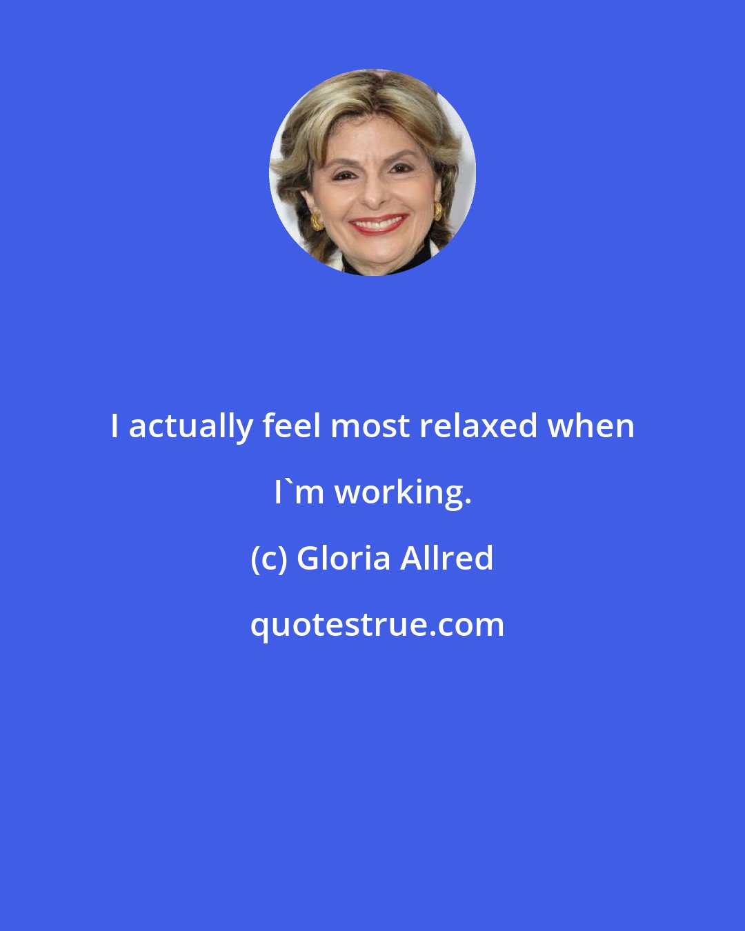 Gloria Allred: I actually feel most relaxed when I'm working.