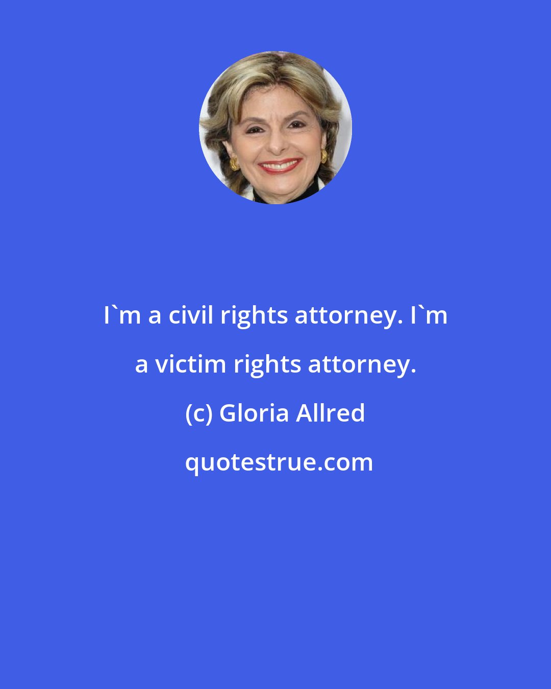 Gloria Allred: I'm a civil rights attorney. I'm a victim rights attorney.