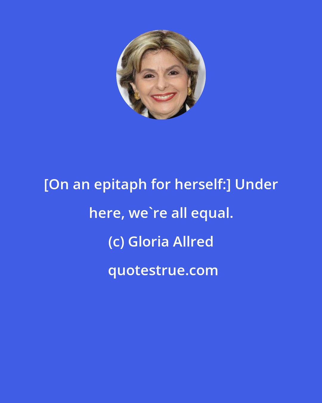 Gloria Allred: [On an epitaph for herself:] Under here, we're all equal.