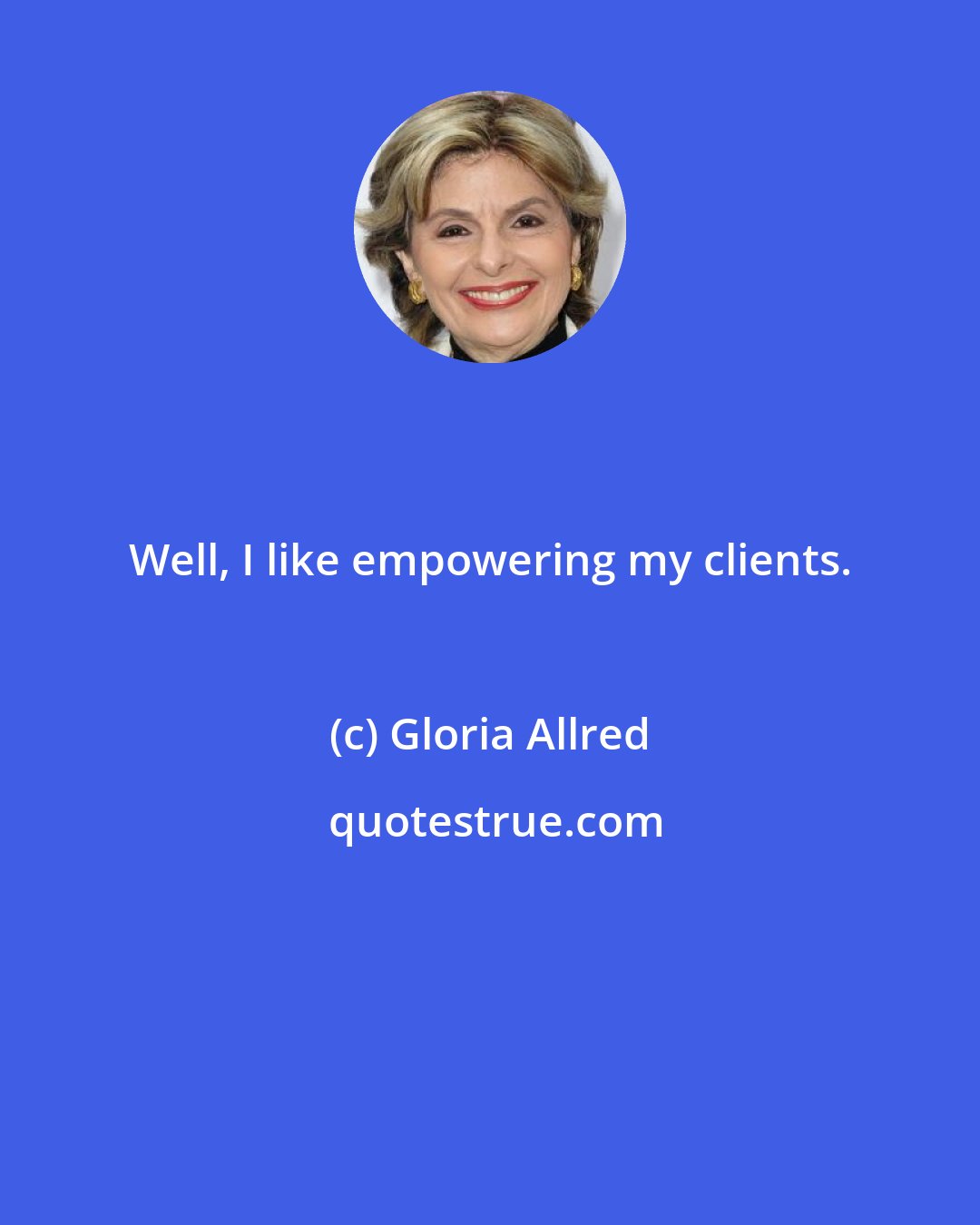 Gloria Allred: Well, I like empowering my clients.