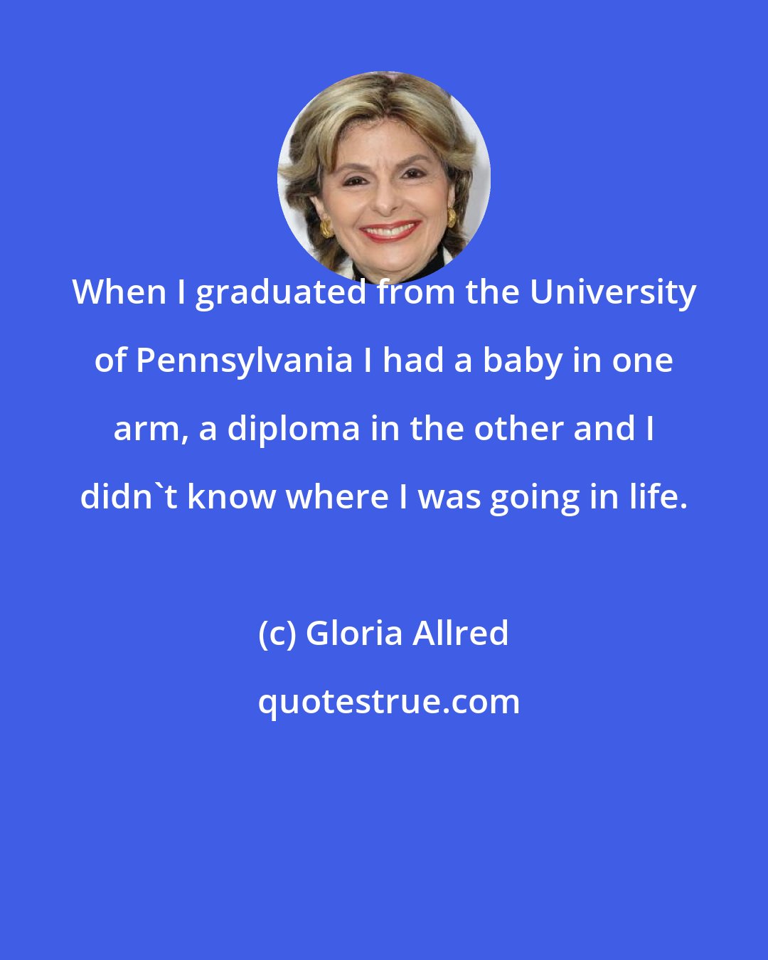 Gloria Allred: When I graduated from the University of Pennsylvania I had a baby in one arm, a diploma in the other and I didn't know where I was going in life.