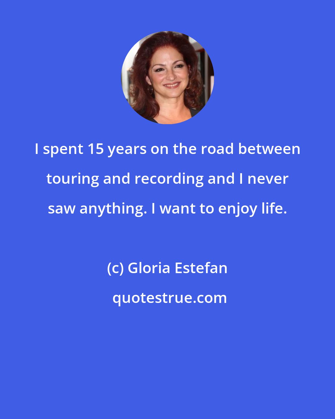 Gloria Estefan: I spent 15 years on the road between touring and recording and I never saw anything. I want to enjoy life.