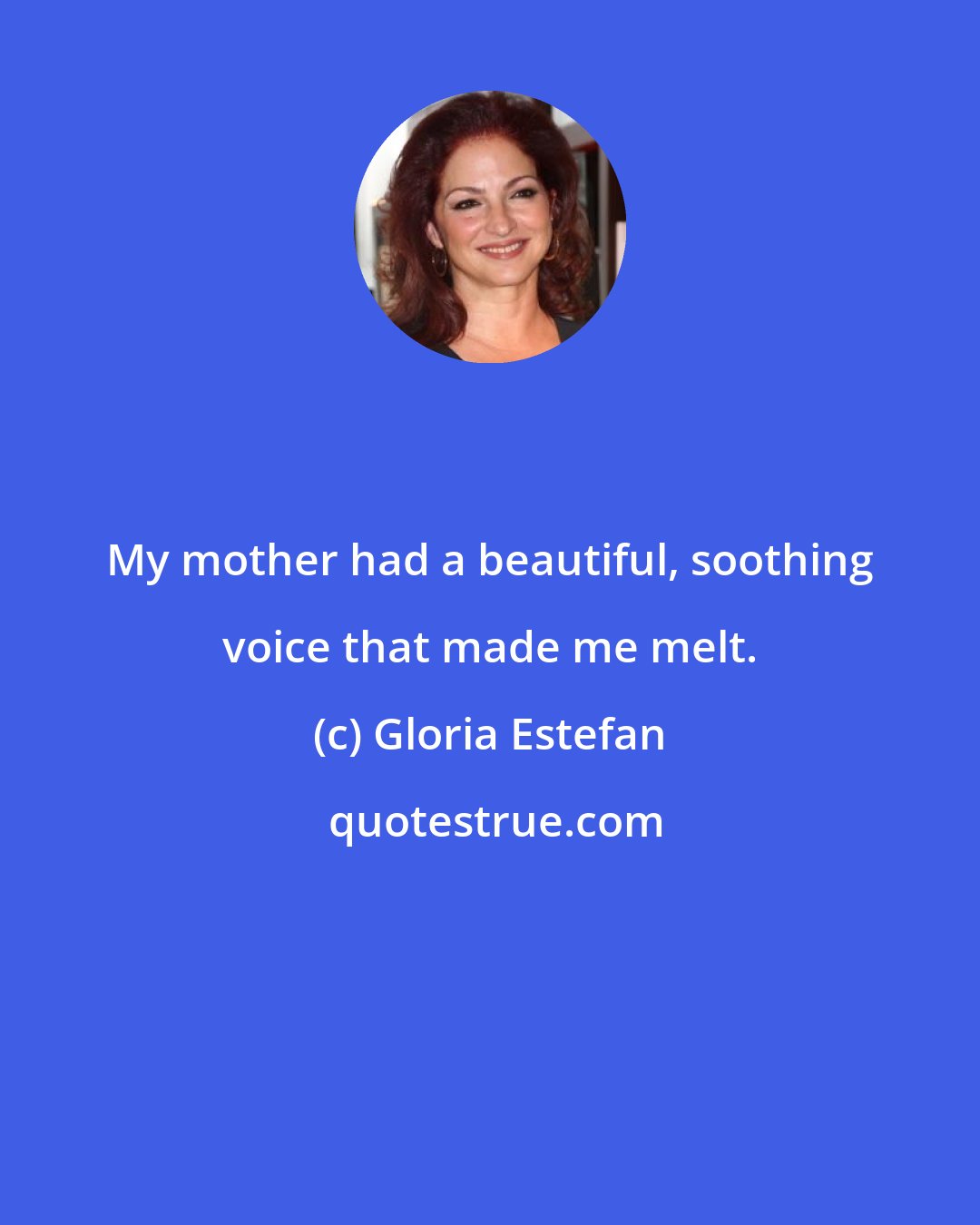 Gloria Estefan: My mother had a beautiful, soothing voice that made me melt.