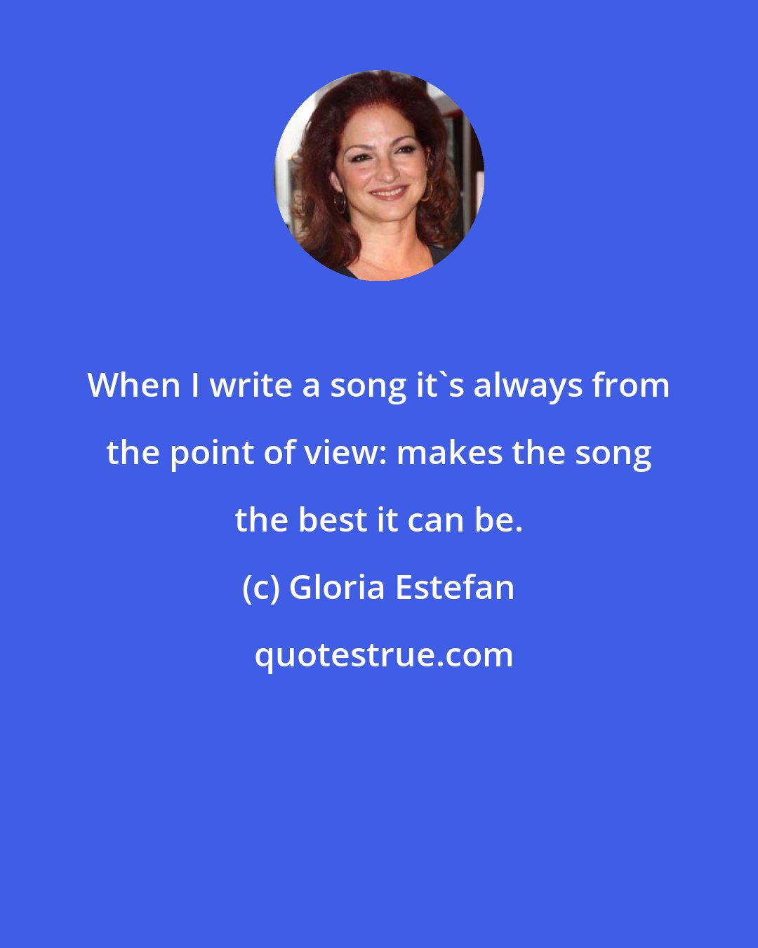 Gloria Estefan: When I write a song it's always from the point of view: makes the song the best it can be.