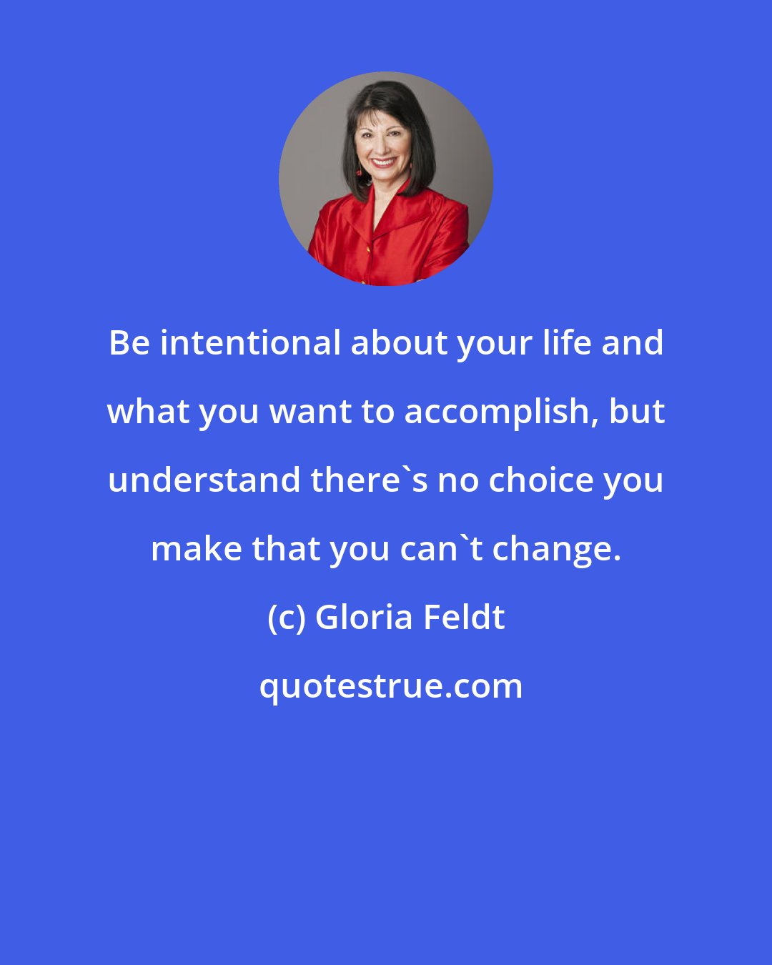 Gloria Feldt: Be intentional about your life and what you want to accomplish, but understand there's no choice you make that you can't change.