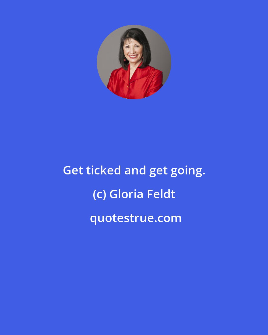 Gloria Feldt: Get ticked and get going.