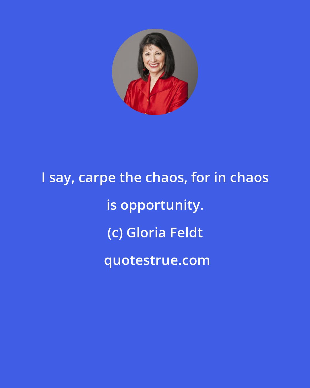 Gloria Feldt: I say, carpe the chaos, for in chaos is opportunity.