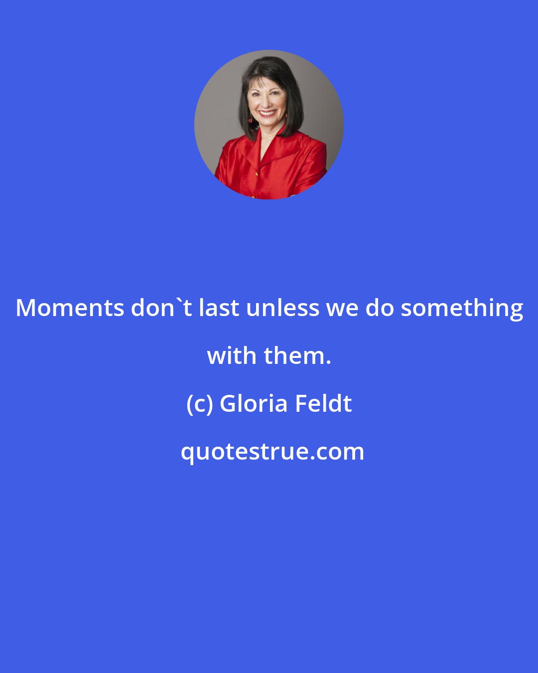 Gloria Feldt: Moments don't last unless we do something with them.