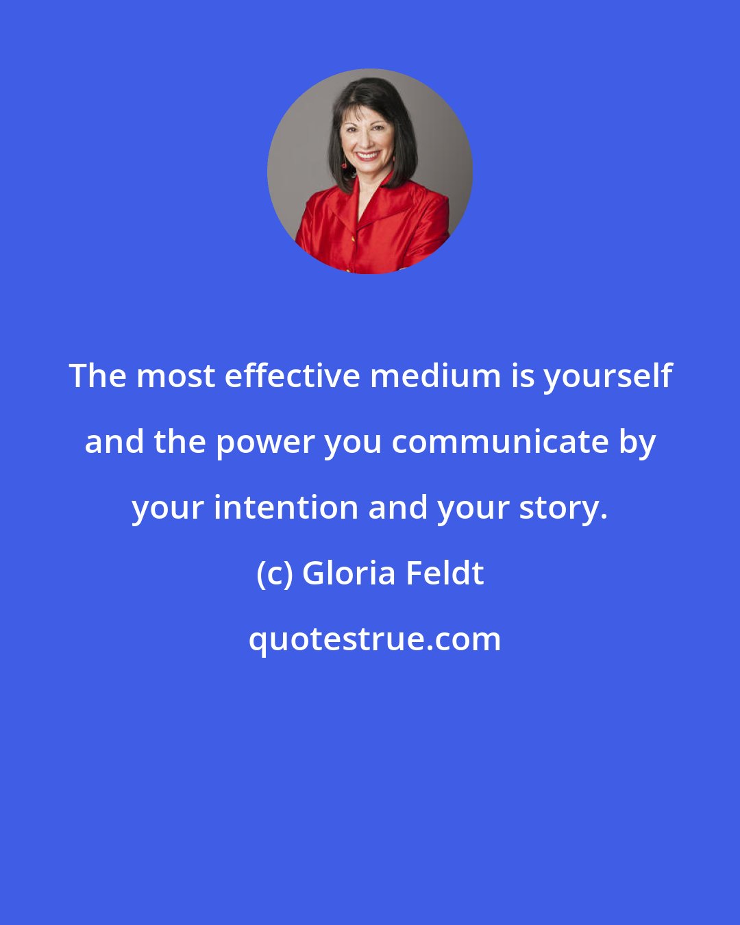 Gloria Feldt: The most effective medium is yourself and the power you communicate by your intention and your story.