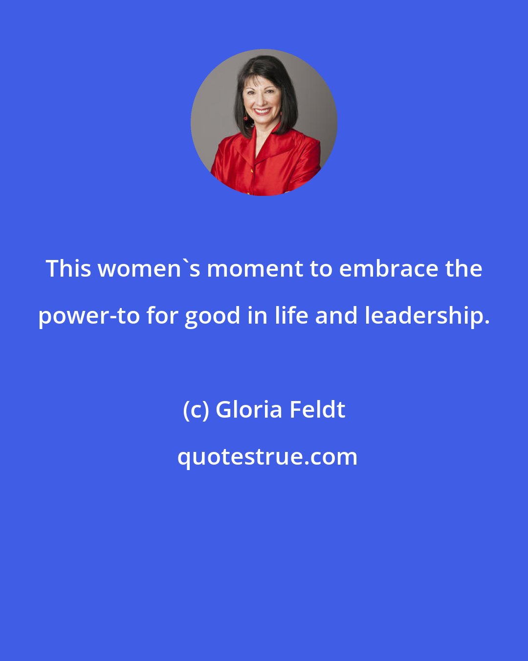 Gloria Feldt: This women's moment to embrace the power-to for good in life and leadership.