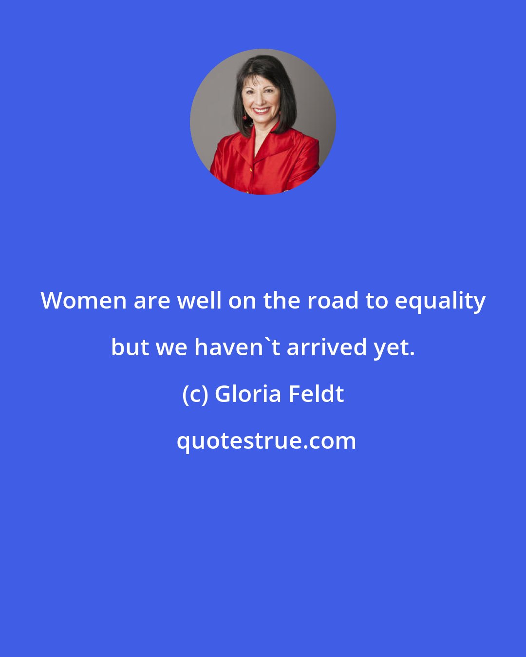 Gloria Feldt: Women are well on the road to equality but we haven't arrived yet.