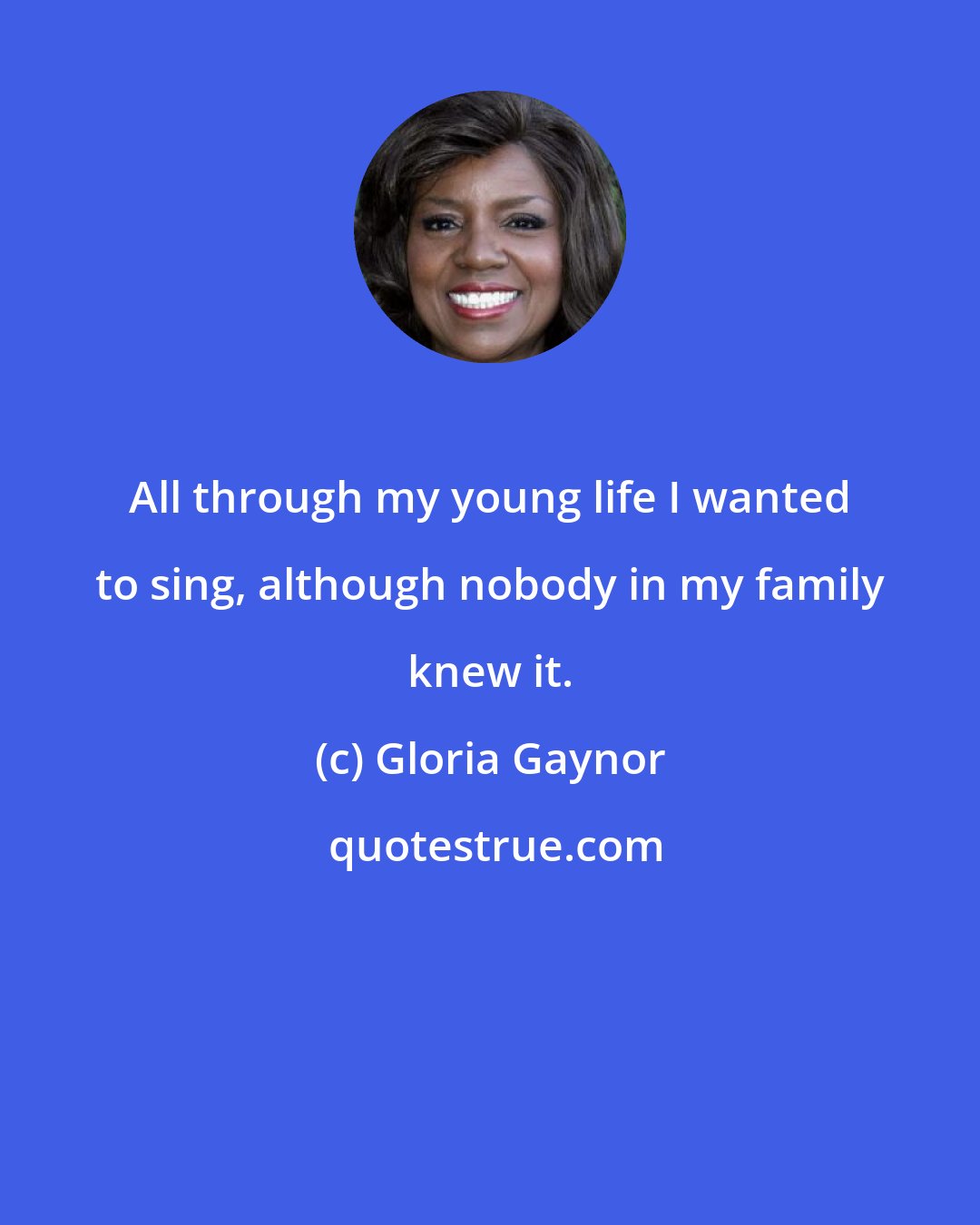 Gloria Gaynor: All through my young life I wanted to sing, although nobody in my family knew it.