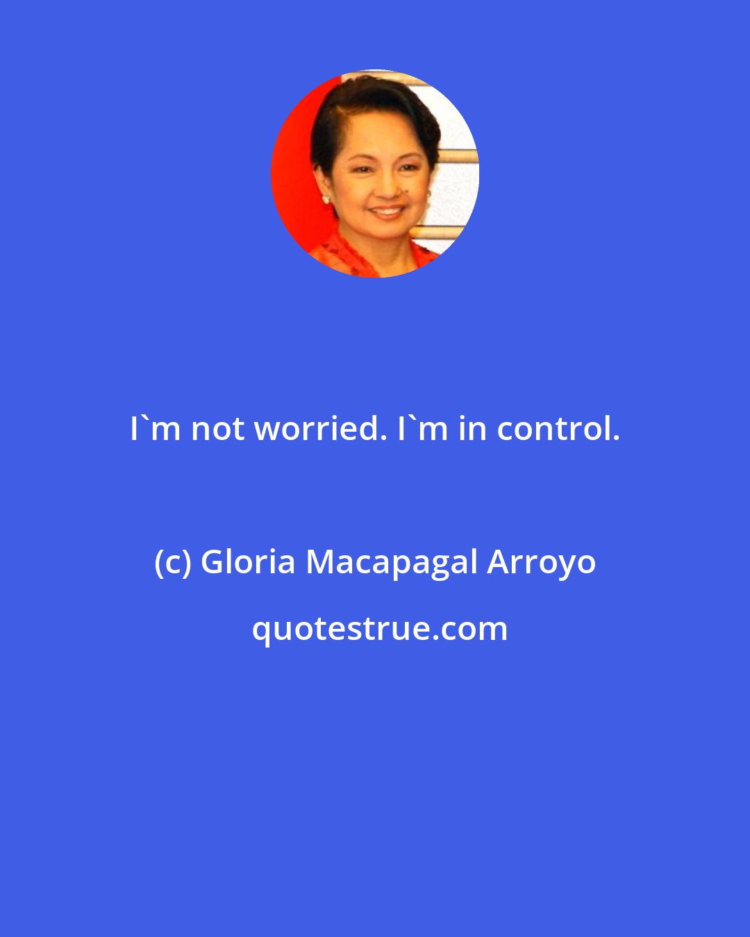 Gloria Macapagal Arroyo: I'm not worried. I'm in control.
