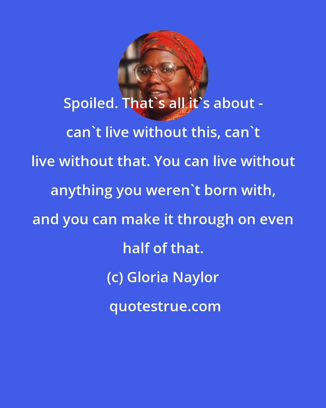 Gloria Naylor: Spoiled. That's all it's about - can't live without this, can't live without that. You can live without anything you weren't born with, and you can make it through on even half of that.