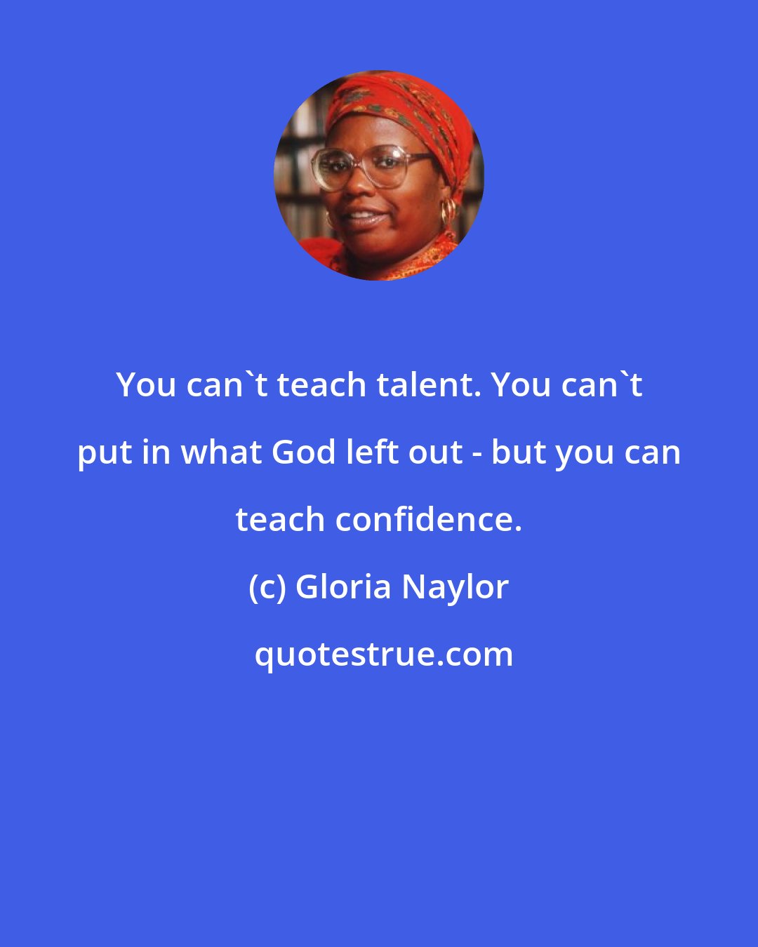 Gloria Naylor: You can't teach talent. You can't put in what God left out - but you can teach confidence.