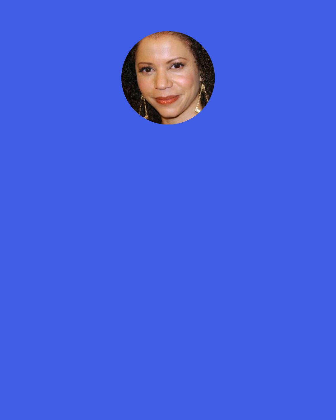Gloria Reuben: And I am the kind of person that feels so much that if I didn’t have acting (and music), I would burst from all of the emotion inside!