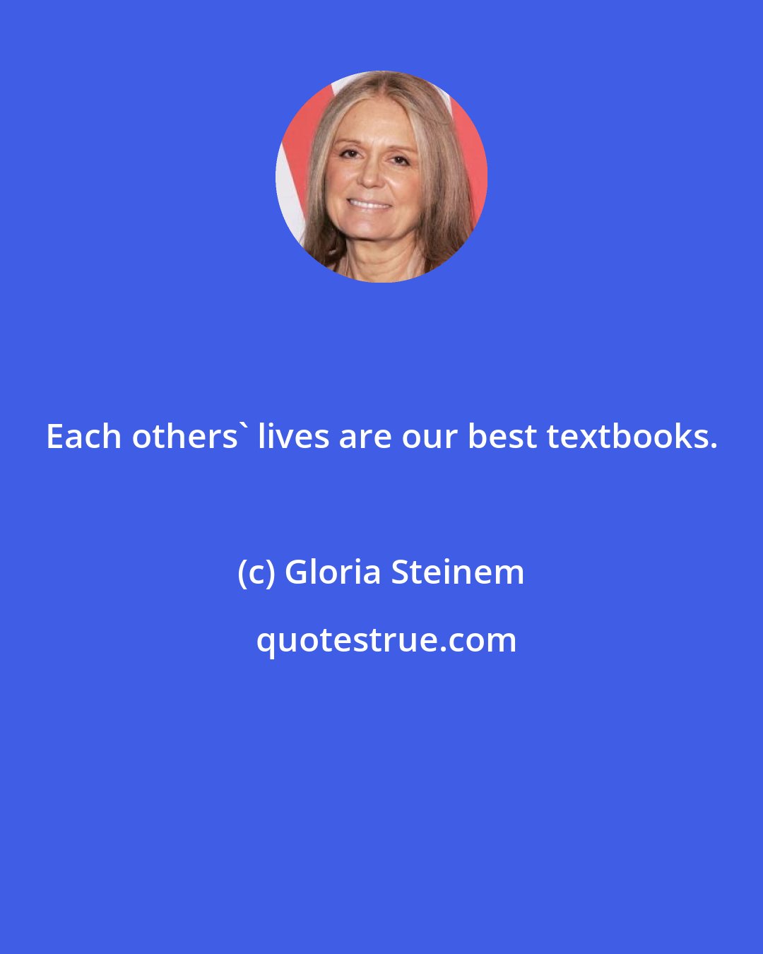 Gloria Steinem: Each others' lives are our best textbooks.