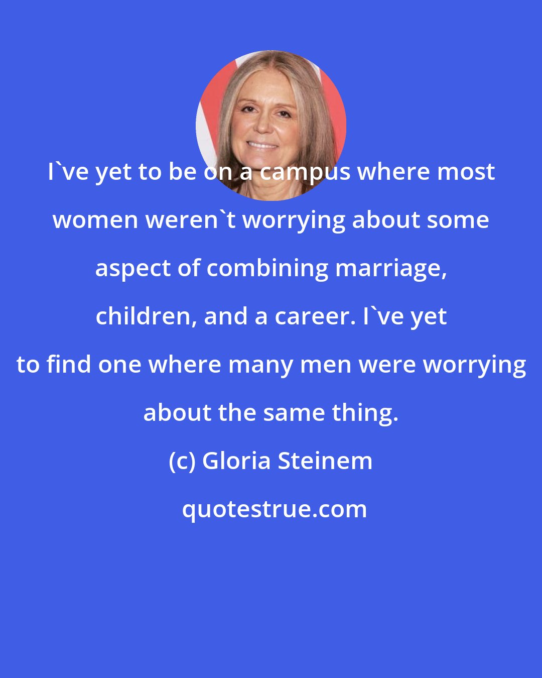 Gloria Steinem: I've yet to be on a campus where most women weren't worrying about some aspect of combining marriage, children, and a career. I've yet to find one where many men were worrying about the same thing.