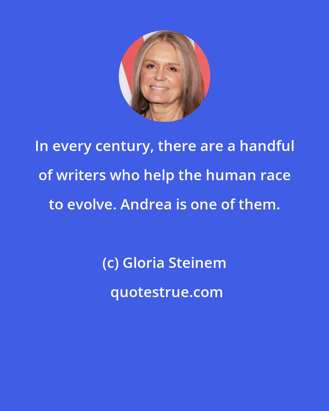 Gloria Steinem: In every century, there are a handful of writers who help the human race to evolve. Andrea is one of them.