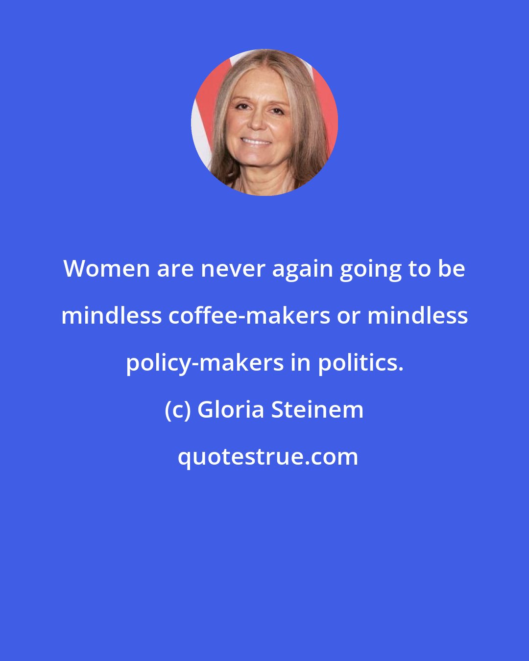 Gloria Steinem: Women are never again going to be mindless coffee-makers or mindless policy-makers in politics.