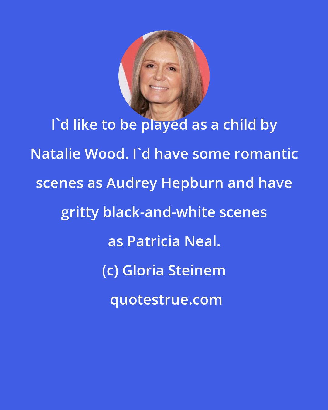 Gloria Steinem: I'd like to be played as a child by Natalie Wood. I'd have some romantic scenes as Audrey Hepburn and have gritty black-and-white scenes as Patricia Neal.