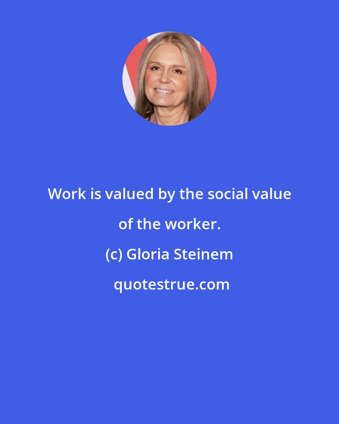 Gloria Steinem: Work is valued by the social value of the worker.