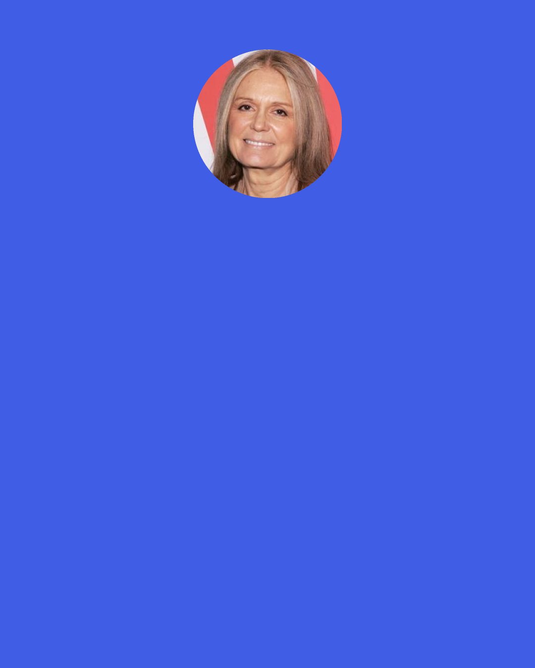 Gloria Steinem: I wasn't ever unable to function, but I did realize at some point that I had built a wall between myself and my childhood by saying, "I'm so glad that's over. Nothing can ever be as bad again," without understanding that my childhood was still very much with me.