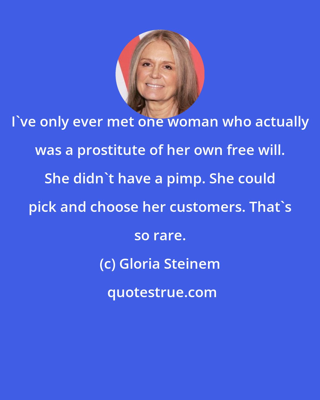 Gloria Steinem: I've only ever met one woman who actually was a prostitute of her own free will. She didn't have a pimp. She could pick and choose her customers. That's so rare.