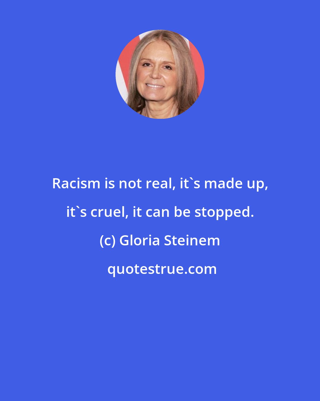 Gloria Steinem: Racism is not real, it's made up, it's cruel, it can be stopped.