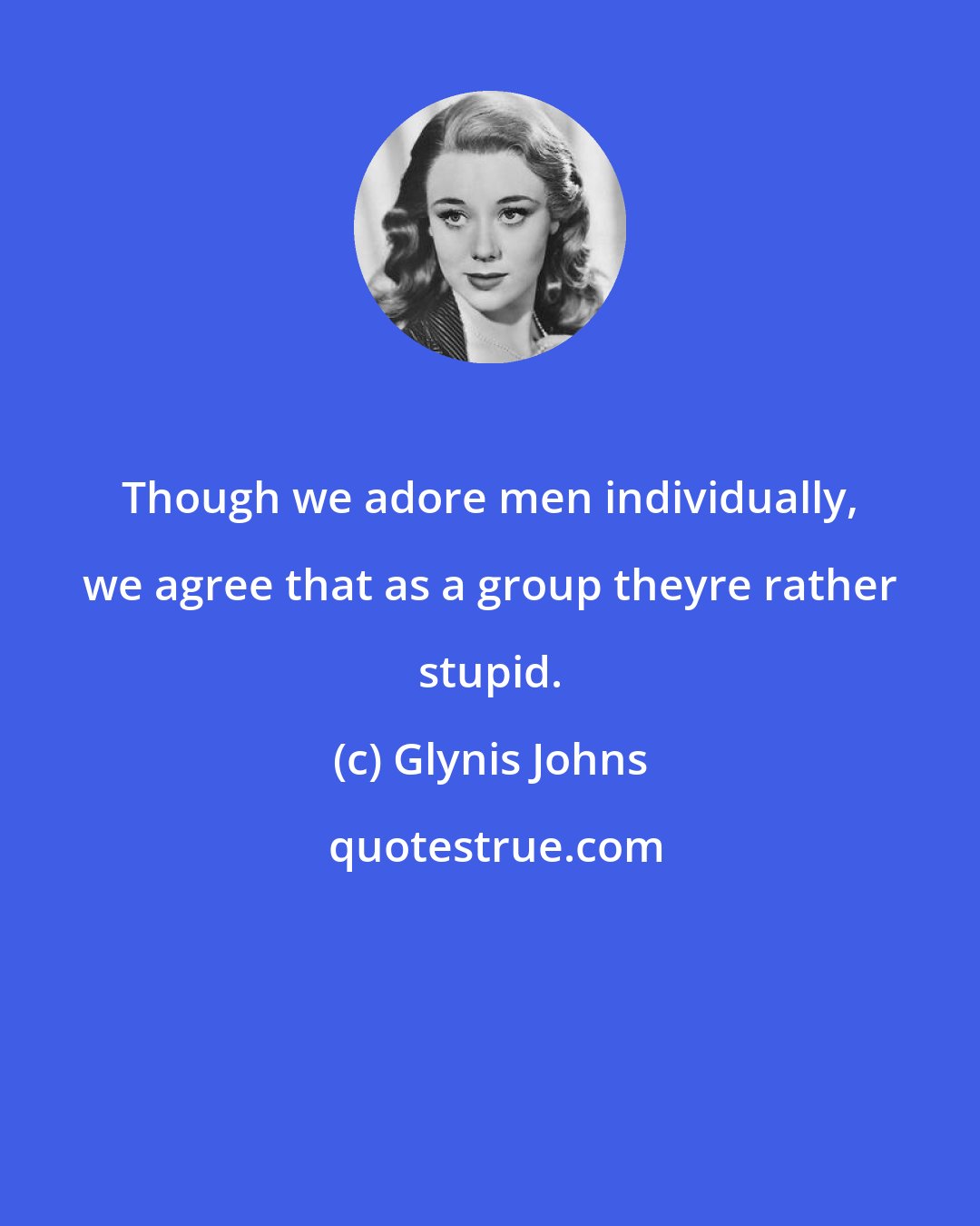 Glynis Johns: Though we adore men individually, we agree that as a group theyre rather stupid.