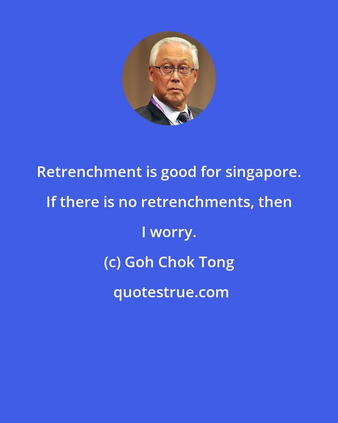 Goh Chok Tong: Retrenchment is good for singapore. If there is no retrenchments, then I worry.