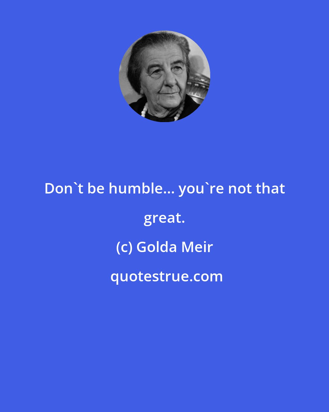 Golda Meir: Don't be humble... you're not that great.