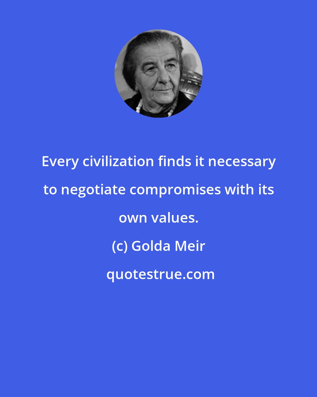 Golda Meir: Every civilization finds it necessary to negotiate compromises with its own values.