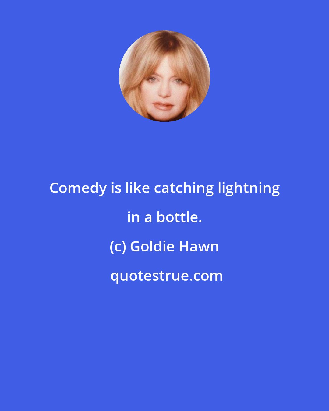 Goldie Hawn: Comedy is like catching lightning in a bottle.