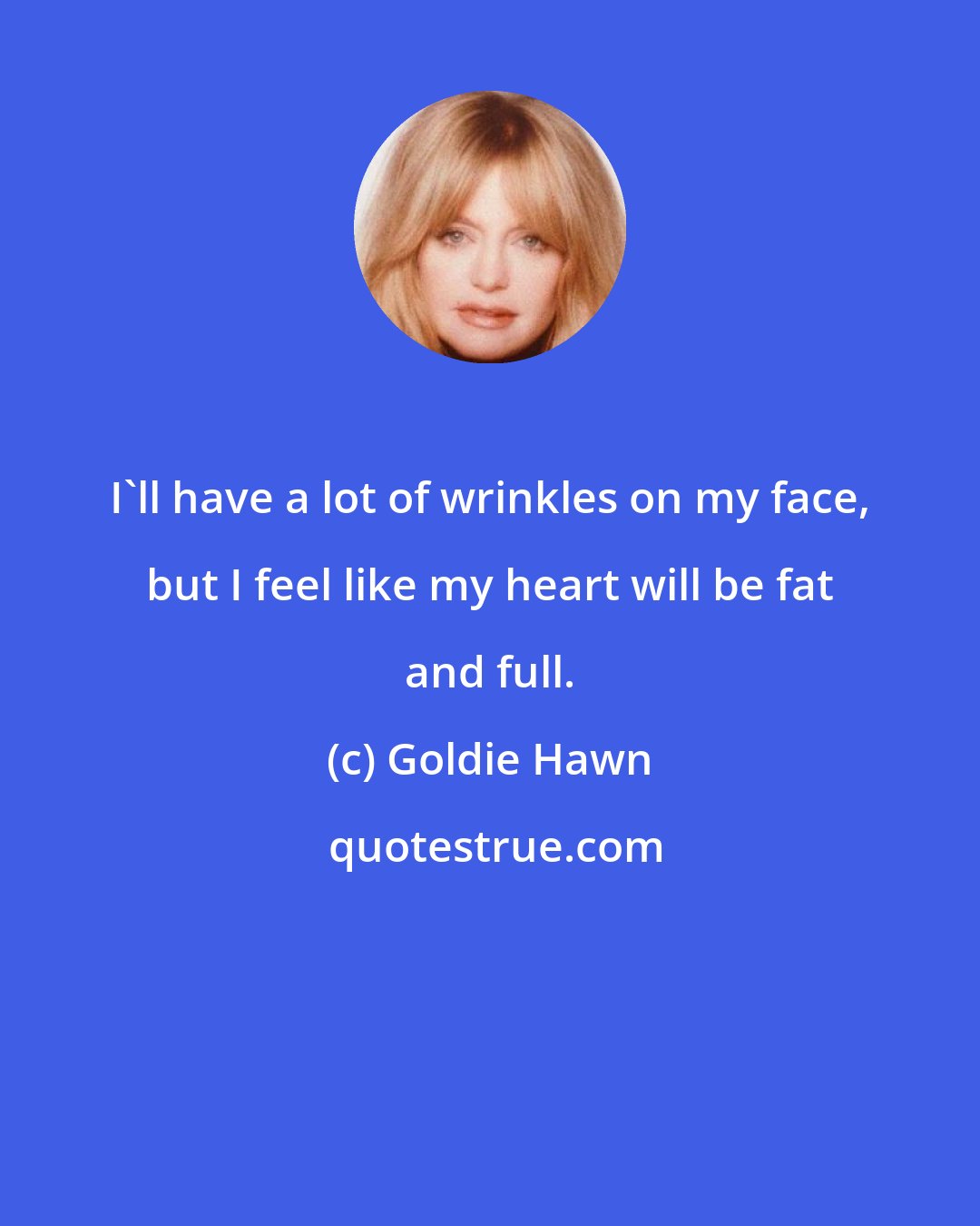 Goldie Hawn: I'll have a lot of wrinkles on my face, but I feel like my heart will be fat and full.