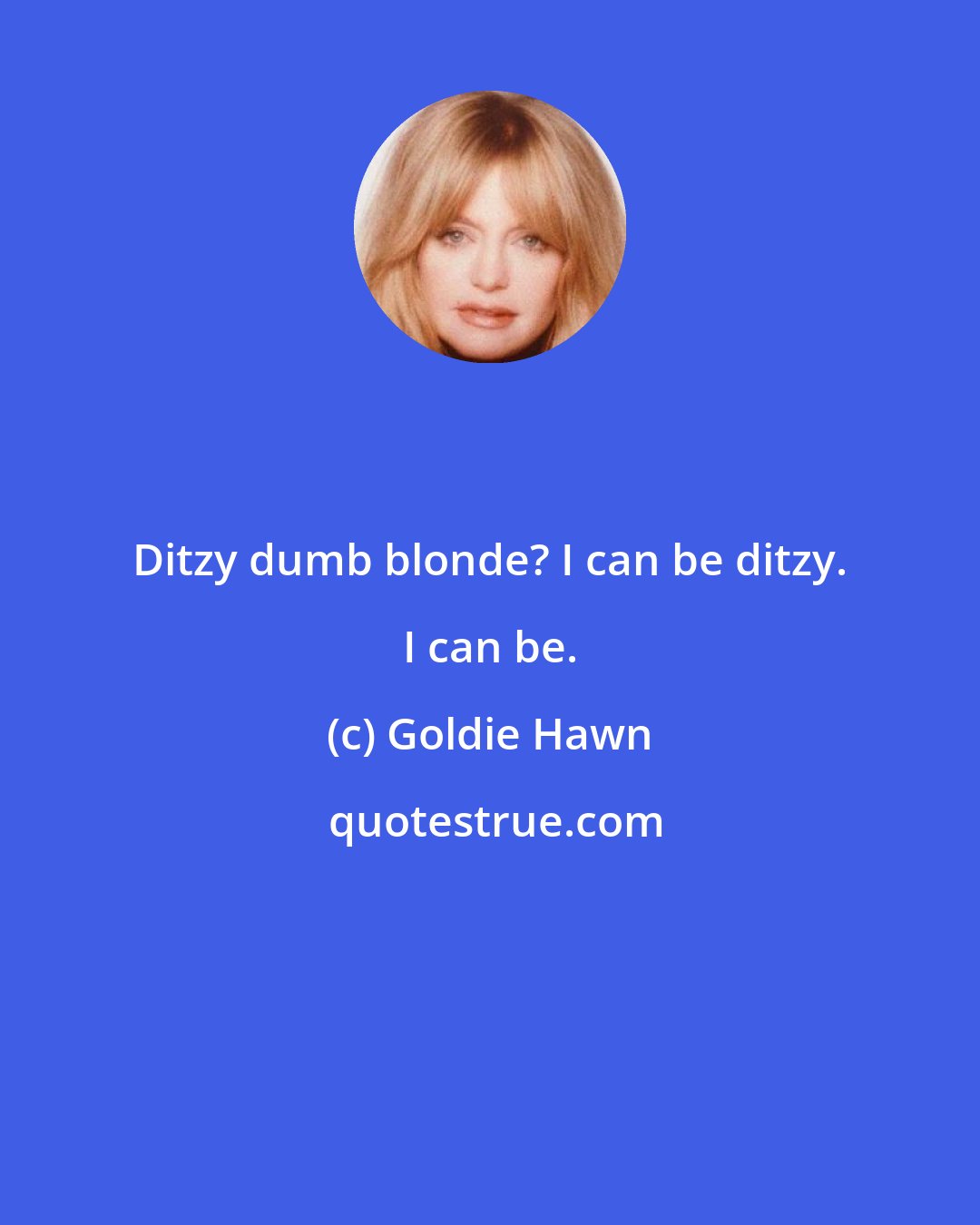 Goldie Hawn: Ditzy dumb blonde? I can be ditzy. I can be.