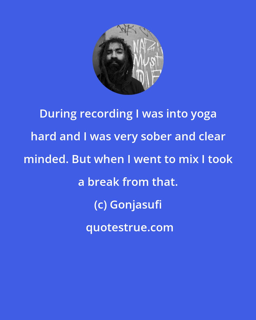 Gonjasufi: During recording I was into yoga hard and I was very sober and clear minded. But when I went to mix I took a break from that.