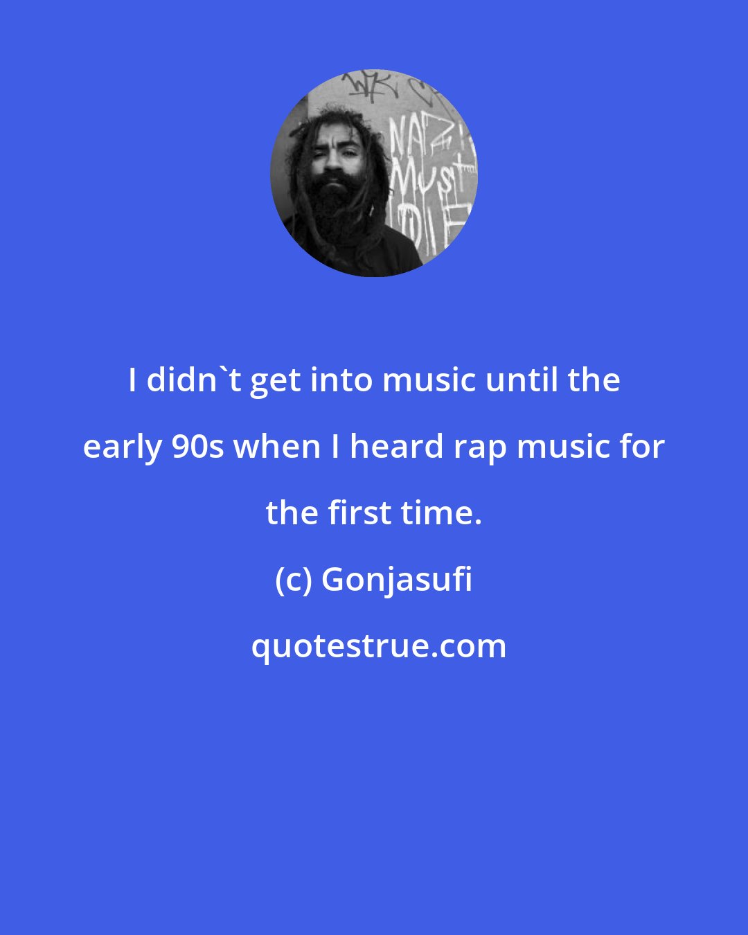 Gonjasufi: I didn't get into music until the early 90s when I heard rap music for the first time.