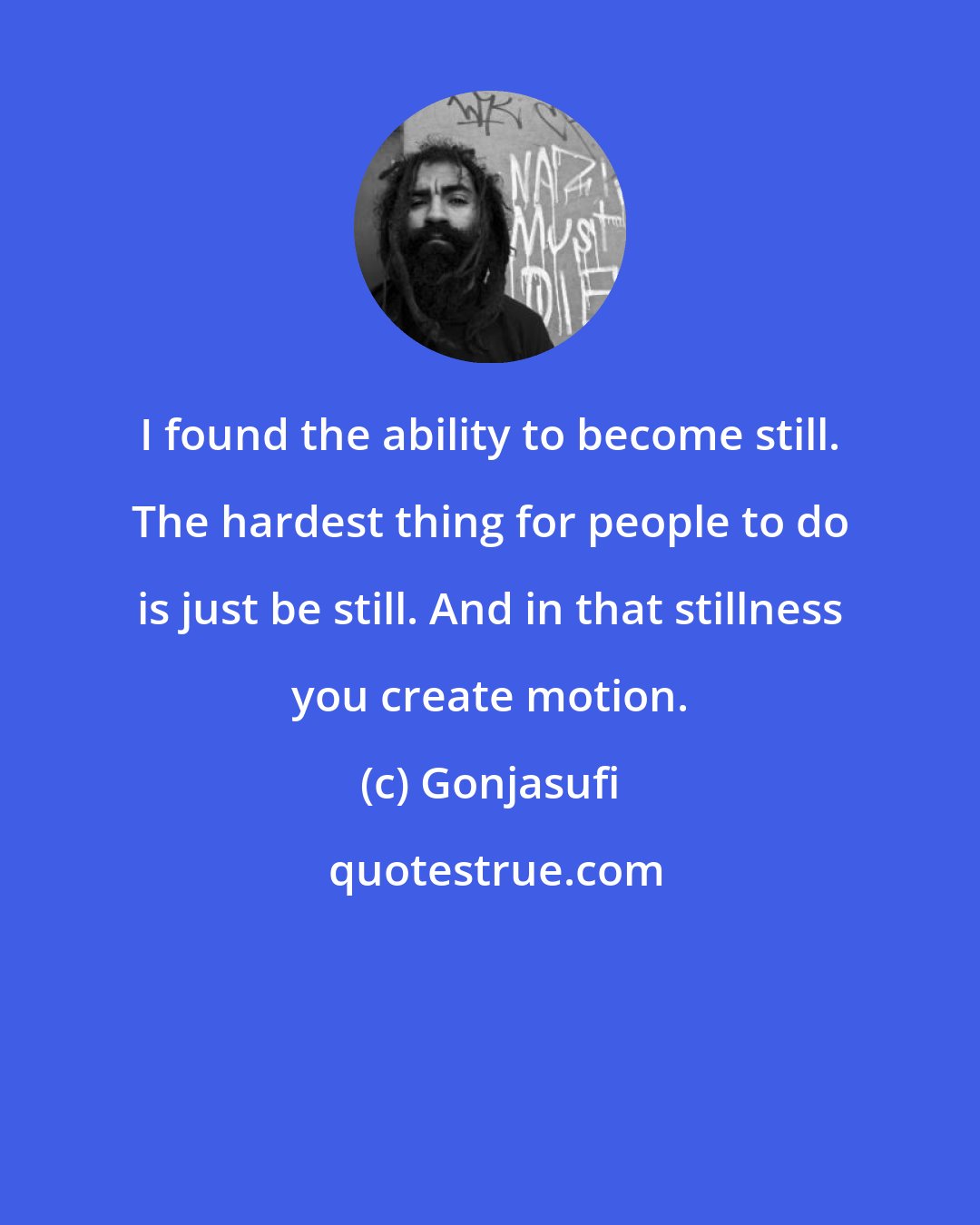 Gonjasufi: I found the ability to become still. The hardest thing for people to do is just be still. And in that stillness you create motion.