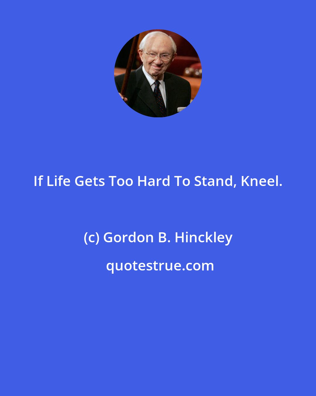 Gordon B. Hinckley: If Life Gets Too Hard To Stand, Kneel.