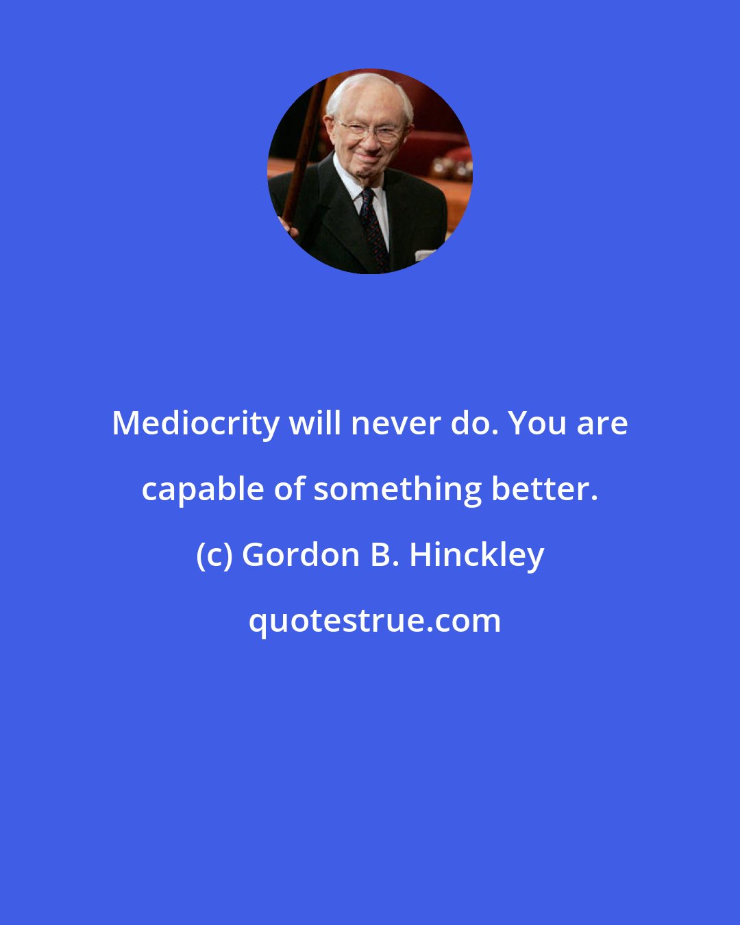 Gordon B. Hinckley: Mediocrity will never do. You are capable of something better.