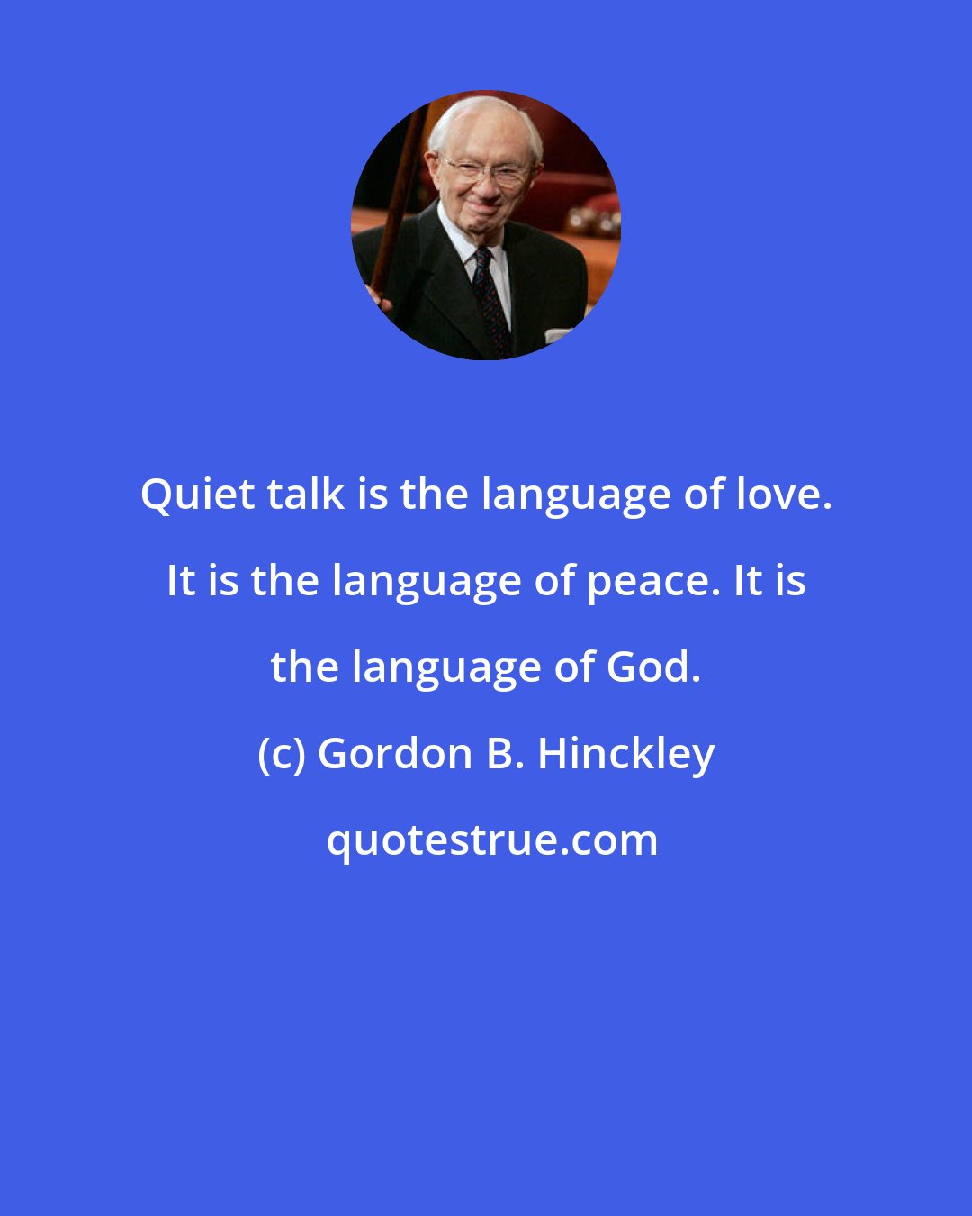 Gordon B. Hinckley: Quiet talk is the language of love. It is the language of peace. It is the language of God.