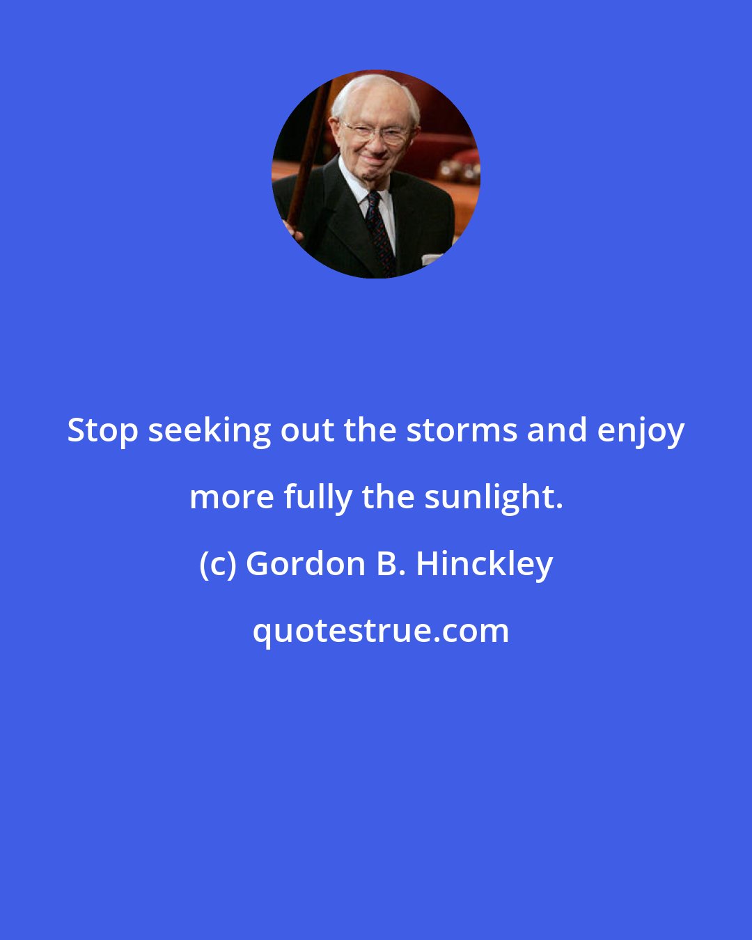 Gordon B. Hinckley: Stop seeking out the storms and enjoy more fully the sunlight.